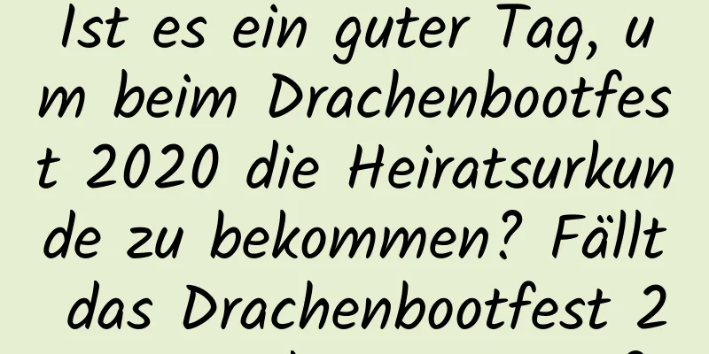 Ist es ein guter Tag, um beim Drachenbootfest 2020 die Heiratsurkunde zu bekommen? Fällt das Drachenbootfest 2020 in die Regenzeit?