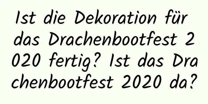 Ist die Dekoration für das Drachenbootfest 2020 fertig? Ist das Drachenbootfest 2020 da?