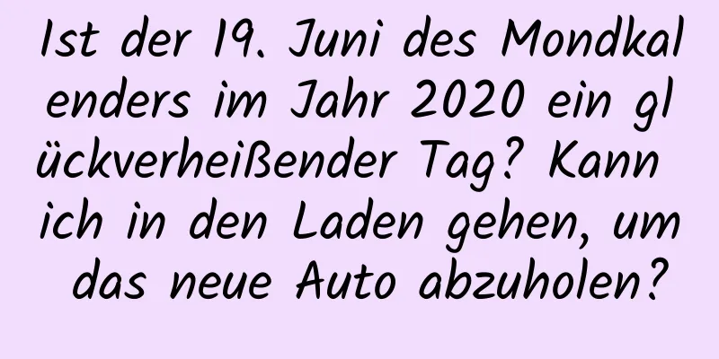 Ist der 19. Juni des Mondkalenders im Jahr 2020 ein glückverheißender Tag? Kann ich in den Laden gehen, um das neue Auto abzuholen?