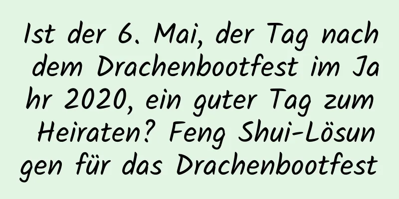 Ist der 6. Mai, der Tag nach dem Drachenbootfest im Jahr 2020, ein guter Tag zum Heiraten? Feng Shui-Lösungen für das Drachenbootfest