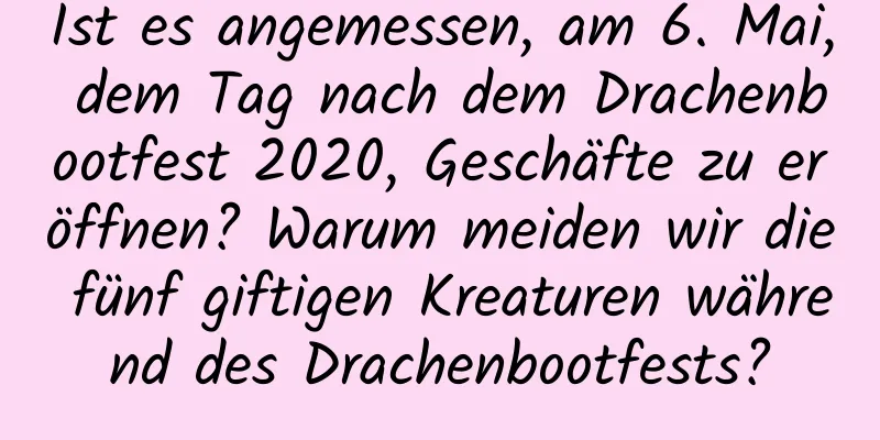 Ist es angemessen, am 6. Mai, dem Tag nach dem Drachenbootfest 2020, Geschäfte zu eröffnen? Warum meiden wir die fünf giftigen Kreaturen während des Drachenbootfests?