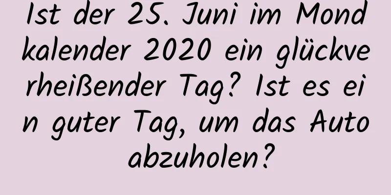 Ist der 25. Juni im Mondkalender 2020 ein glückverheißender Tag? Ist es ein guter Tag, um das Auto abzuholen?