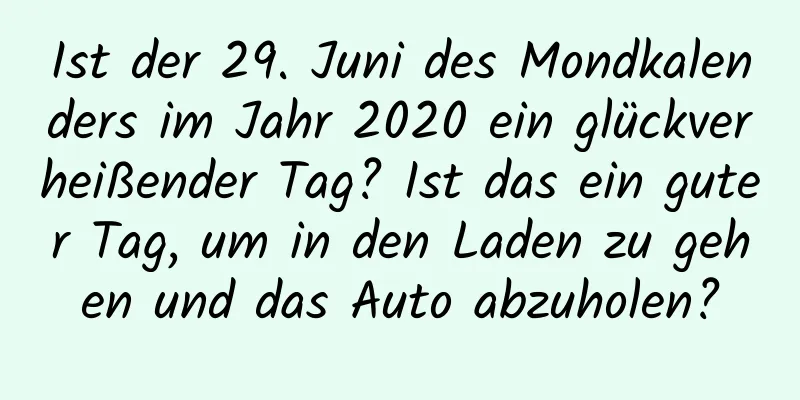 Ist der 29. Juni des Mondkalenders im Jahr 2020 ein glückverheißender Tag? Ist das ein guter Tag, um in den Laden zu gehen und das Auto abzuholen?