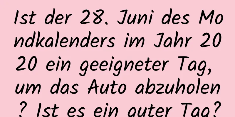 Ist der 28. Juni des Mondkalenders im Jahr 2020 ein geeigneter Tag, um das Auto abzuholen? Ist es ein guter Tag?