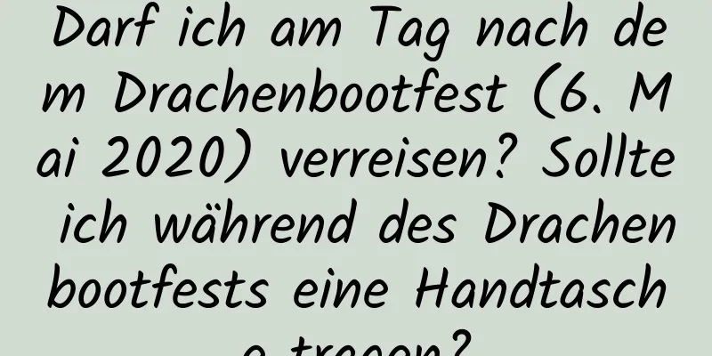 Darf ich am Tag nach dem Drachenbootfest (6. Mai 2020) verreisen? Sollte ich während des Drachenbootfests eine Handtasche tragen?