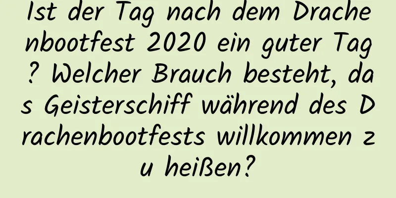 Ist der Tag nach dem Drachenbootfest 2020 ein guter Tag? Welcher Brauch besteht, das Geisterschiff während des Drachenbootfests willkommen zu heißen?