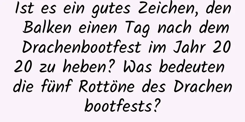 Ist es ein gutes Zeichen, den Balken einen Tag nach dem Drachenbootfest im Jahr 2020 zu heben? Was bedeuten die fünf Rottöne des Drachenbootfests?