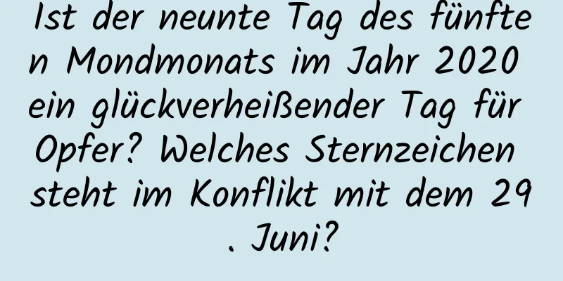 Ist der neunte Tag des fünften Mondmonats im Jahr 2020 ein glückverheißender Tag für Opfer? Welches Sternzeichen steht im Konflikt mit dem 29. Juni?