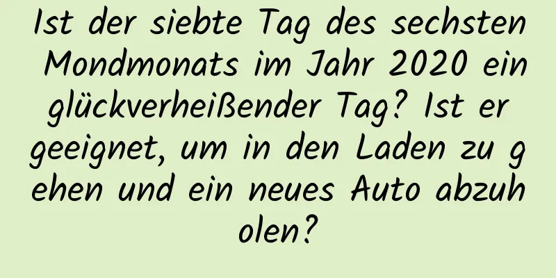 Ist der siebte Tag des sechsten Mondmonats im Jahr 2020 ein glückverheißender Tag? Ist er geeignet, um in den Laden zu gehen und ein neues Auto abzuholen?