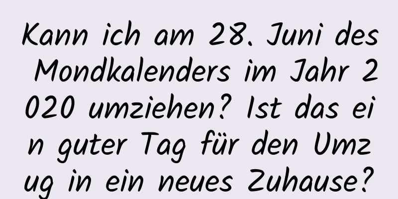 Kann ich am 28. Juni des Mondkalenders im Jahr 2020 umziehen? Ist das ein guter Tag für den Umzug in ein neues Zuhause?