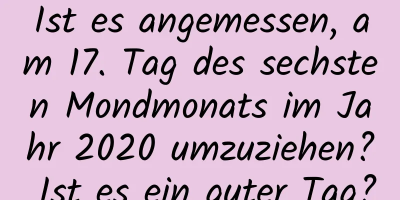 Ist es angemessen, am 17. Tag des sechsten Mondmonats im Jahr 2020 umzuziehen? Ist es ein guter Tag?