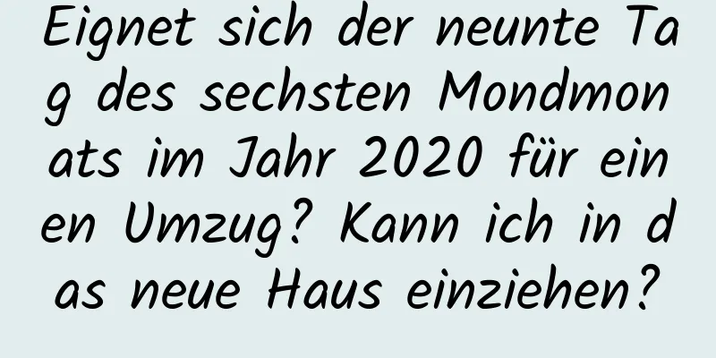 Eignet sich der neunte Tag des sechsten Mondmonats im Jahr 2020 für einen Umzug? Kann ich in das neue Haus einziehen?