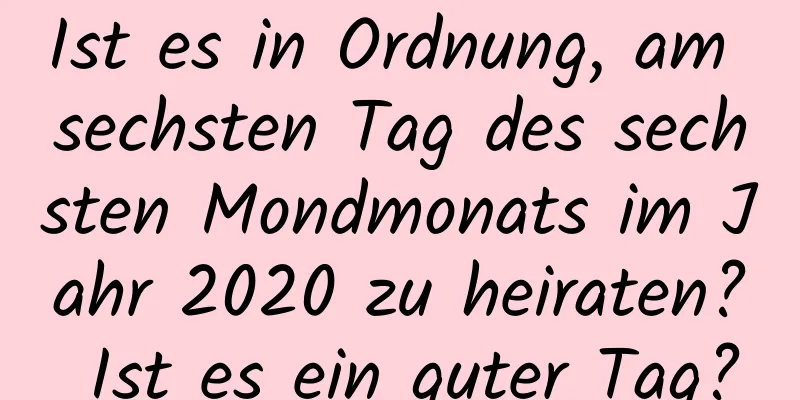 Ist es in Ordnung, am sechsten Tag des sechsten Mondmonats im Jahr 2020 zu heiraten? Ist es ein guter Tag?