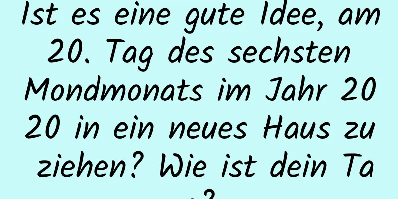 Ist es eine gute Idee, am 20. Tag des sechsten Mondmonats im Jahr 2020 in ein neues Haus zu ziehen? Wie ist dein Tag?