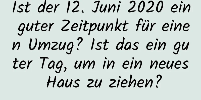 Ist der 12. Juni 2020 ein guter Zeitpunkt für einen Umzug? Ist das ein guter Tag, um in ein neues Haus zu ziehen?