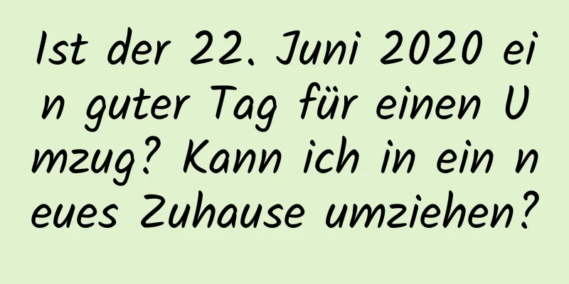 Ist der 22. Juni 2020 ein guter Tag für einen Umzug? Kann ich in ein neues Zuhause umziehen?