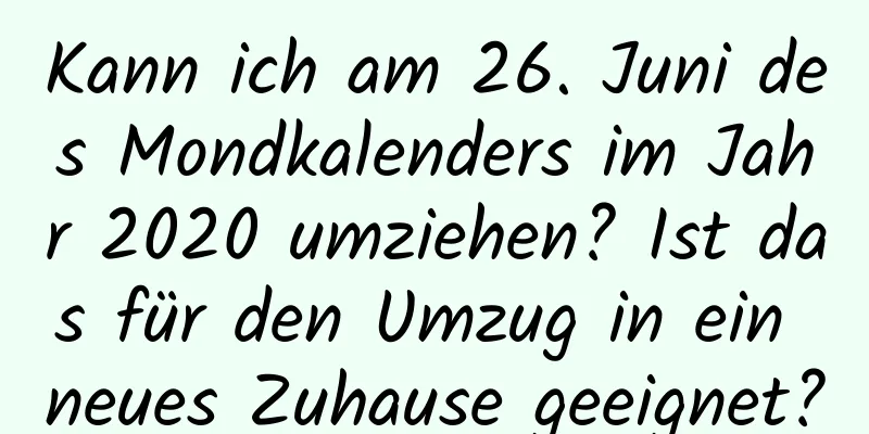 Kann ich am 26. Juni des Mondkalenders im Jahr 2020 umziehen? Ist das für den Umzug in ein neues Zuhause geeignet?