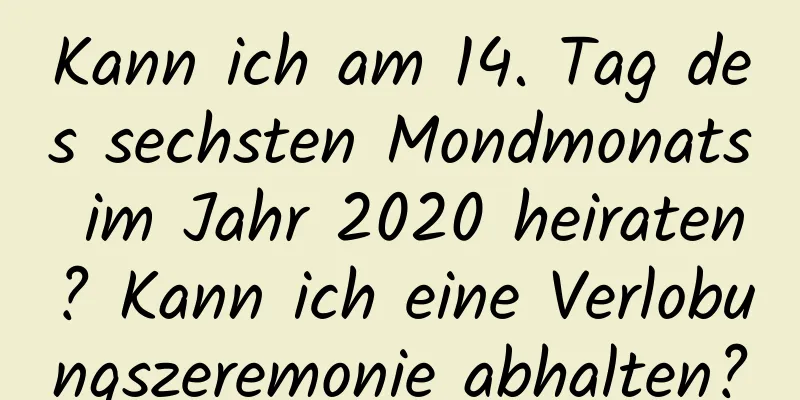 Kann ich am 14. Tag des sechsten Mondmonats im Jahr 2020 heiraten? Kann ich eine Verlobungszeremonie abhalten?