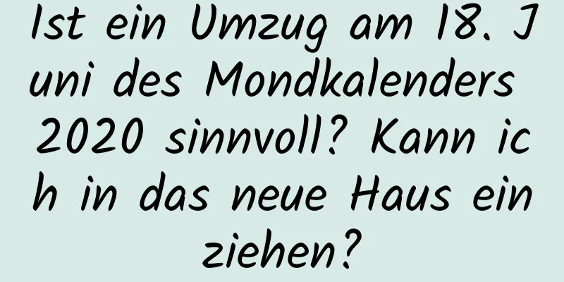 Ist ein Umzug am 18. Juni des Mondkalenders 2020 sinnvoll? Kann ich in das neue Haus einziehen?