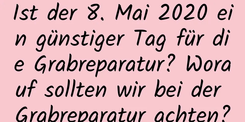 Ist der 8. Mai 2020 ein günstiger Tag für die Grabreparatur? Worauf sollten wir bei der Grabreparatur achten?