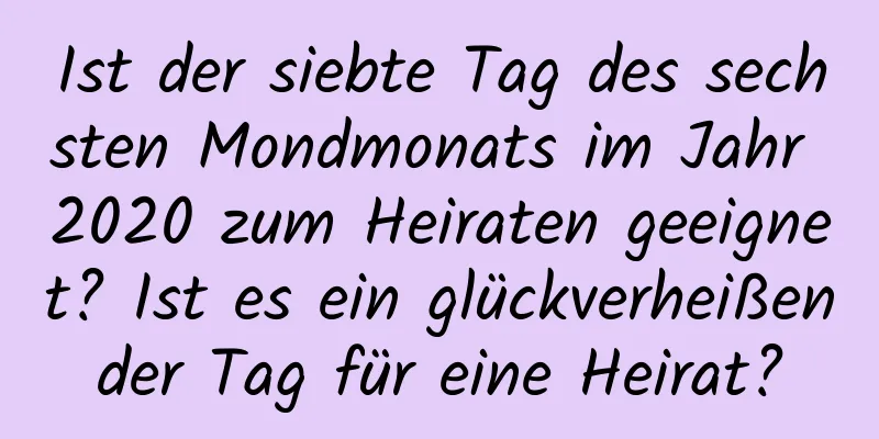 Ist der siebte Tag des sechsten Mondmonats im Jahr 2020 zum Heiraten geeignet? Ist es ein glückverheißender Tag für eine Heirat?