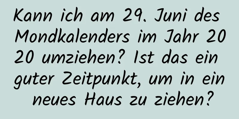 Kann ich am 29. Juni des Mondkalenders im Jahr 2020 umziehen? Ist das ein guter Zeitpunkt, um in ein neues Haus zu ziehen?