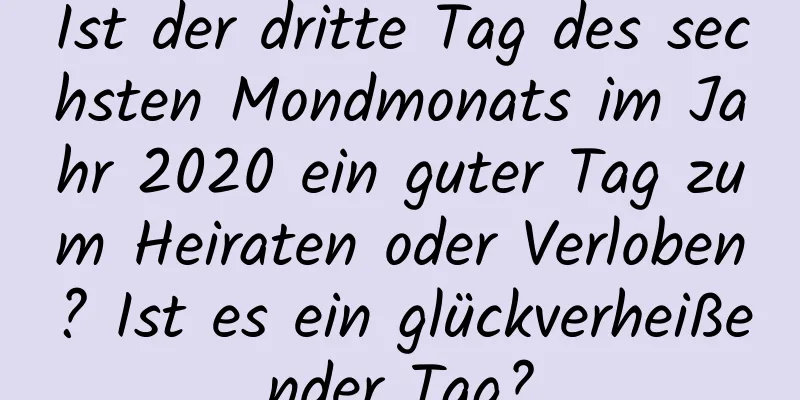 Ist der dritte Tag des sechsten Mondmonats im Jahr 2020 ein guter Tag zum Heiraten oder Verloben? Ist es ein glückverheißender Tag?