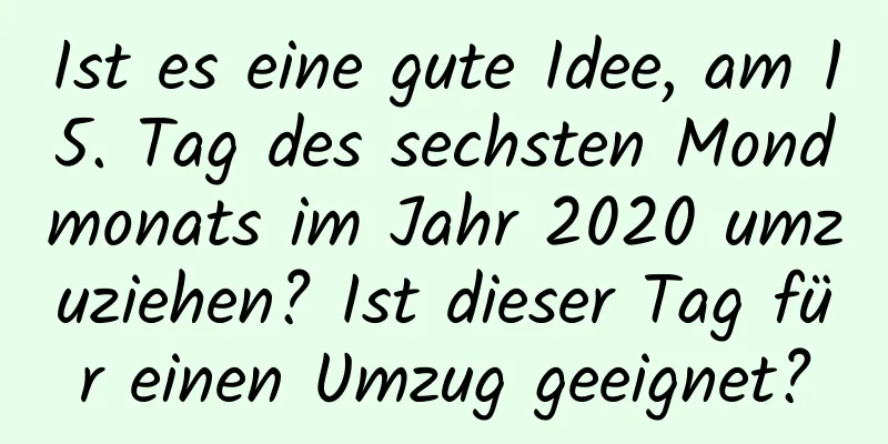 Ist es eine gute Idee, am 15. Tag des sechsten Mondmonats im Jahr 2020 umzuziehen? Ist dieser Tag für einen Umzug geeignet?