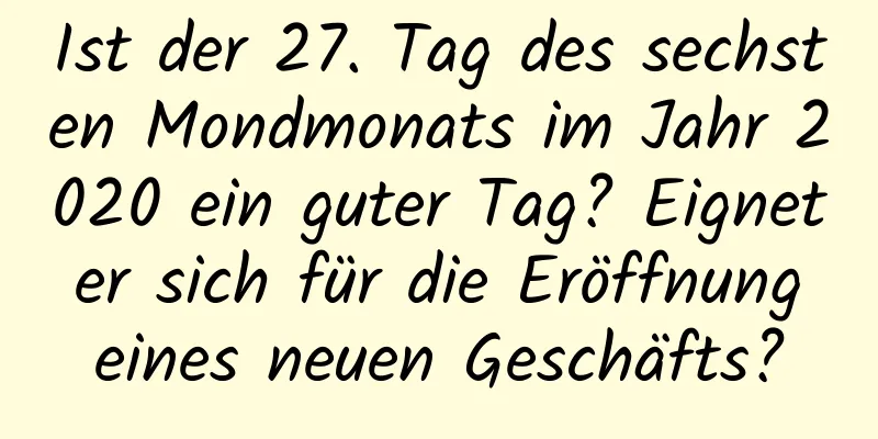 Ist der 27. Tag des sechsten Mondmonats im Jahr 2020 ein guter Tag? Eignet er sich für die Eröffnung eines neuen Geschäfts?