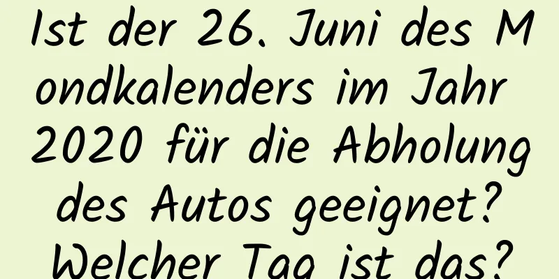 Ist der 26. Juni des Mondkalenders im Jahr 2020 für die Abholung des Autos geeignet? Welcher Tag ist das?