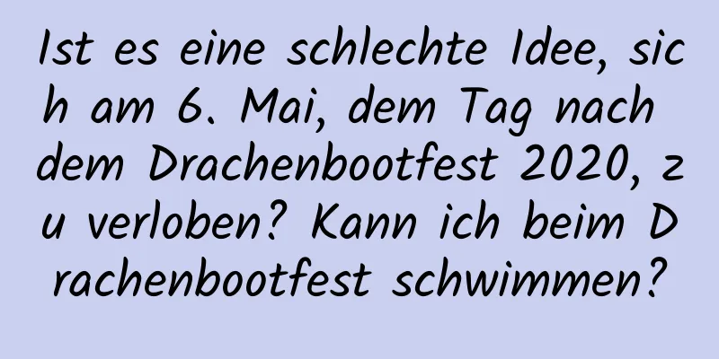 Ist es eine schlechte Idee, sich am 6. Mai, dem Tag nach dem Drachenbootfest 2020, zu verloben? Kann ich beim Drachenbootfest schwimmen?