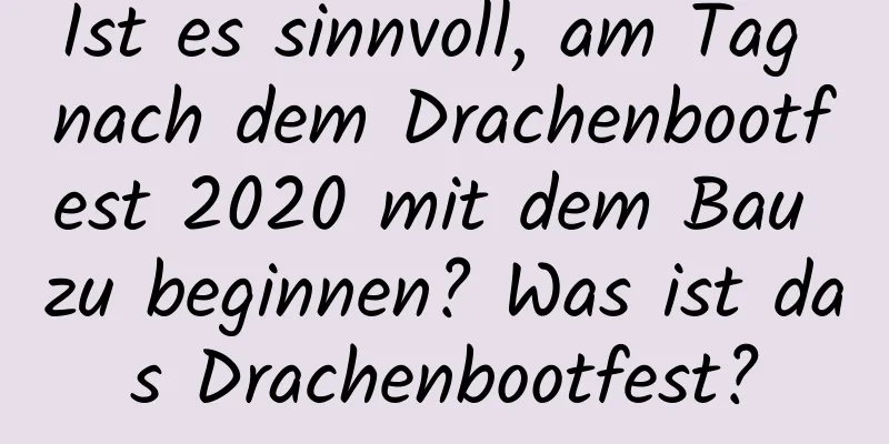 Ist es sinnvoll, am Tag nach dem Drachenbootfest 2020 mit dem Bau zu beginnen? Was ist das Drachenbootfest?