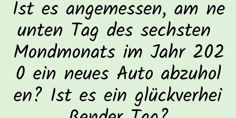 Ist es angemessen, am neunten Tag des sechsten Mondmonats im Jahr 2020 ein neues Auto abzuholen? Ist es ein glückverheißender Tag?