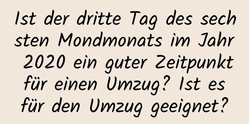 Ist der dritte Tag des sechsten Mondmonats im Jahr 2020 ein guter Zeitpunkt für einen Umzug? Ist es für den Umzug geeignet?