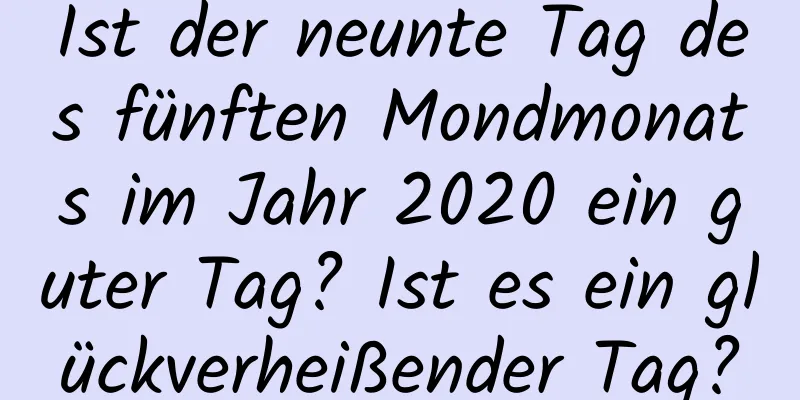 Ist der neunte Tag des fünften Mondmonats im Jahr 2020 ein guter Tag? Ist es ein glückverheißender Tag?