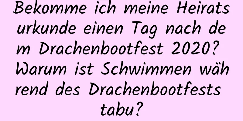 Bekomme ich meine Heiratsurkunde einen Tag nach dem Drachenbootfest 2020? Warum ist Schwimmen während des Drachenbootfests tabu?