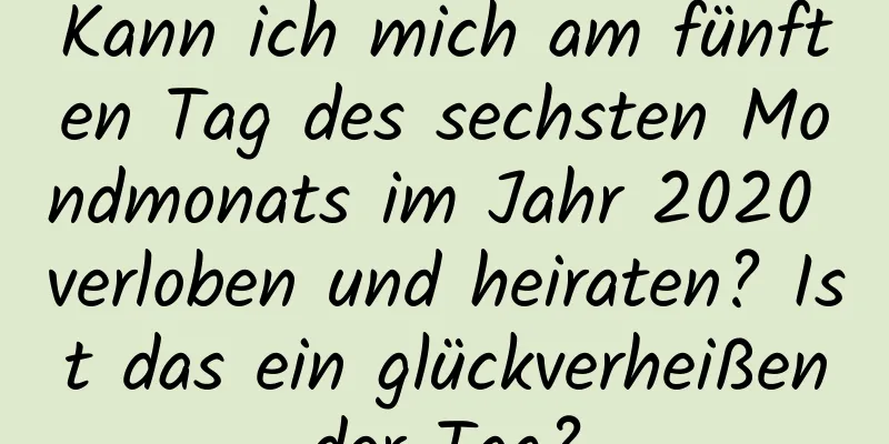 Kann ich mich am fünften Tag des sechsten Mondmonats im Jahr 2020 verloben und heiraten? Ist das ein glückverheißender Tag?