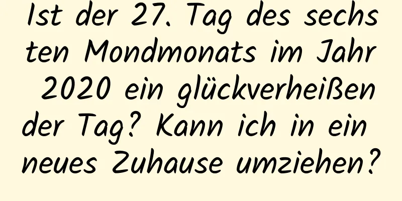 Ist der 27. Tag des sechsten Mondmonats im Jahr 2020 ein glückverheißender Tag? Kann ich in ein neues Zuhause umziehen?