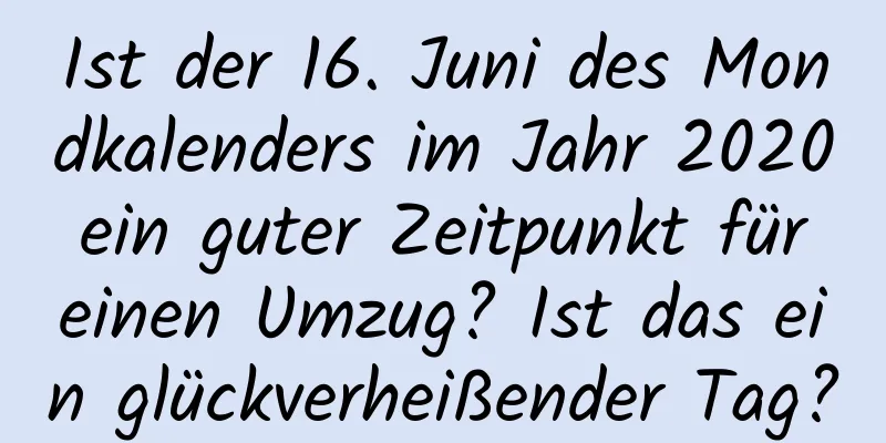 Ist der 16. Juni des Mondkalenders im Jahr 2020 ein guter Zeitpunkt für einen Umzug? Ist das ein glückverheißender Tag?