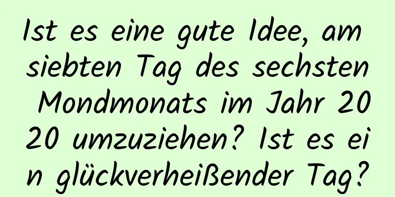 Ist es eine gute Idee, am siebten Tag des sechsten Mondmonats im Jahr 2020 umzuziehen? Ist es ein glückverheißender Tag?