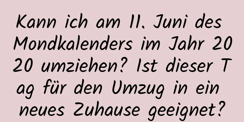 Kann ich am 11. Juni des Mondkalenders im Jahr 2020 umziehen? Ist dieser Tag für den Umzug in ein neues Zuhause geeignet?