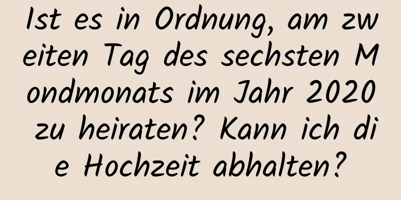 Ist es in Ordnung, am zweiten Tag des sechsten Mondmonats im Jahr 2020 zu heiraten? Kann ich die Hochzeit abhalten?