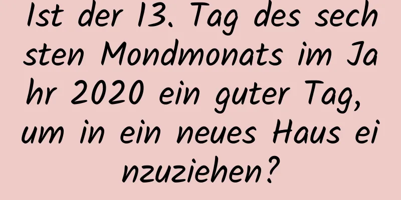 Ist der 13. Tag des sechsten Mondmonats im Jahr 2020 ein guter Tag, um in ein neues Haus einzuziehen?