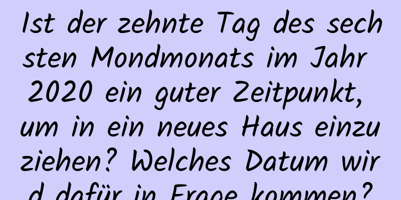 Ist der zehnte Tag des sechsten Mondmonats im Jahr 2020 ein guter Zeitpunkt, um in ein neues Haus einzuziehen? Welches Datum wird dafür in Frage kommen?