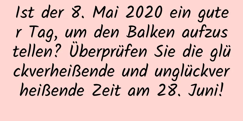 Ist der 8. Mai 2020 ein guter Tag, um den Balken aufzustellen? Überprüfen Sie die glückverheißende und unglückverheißende Zeit am 28. Juni!