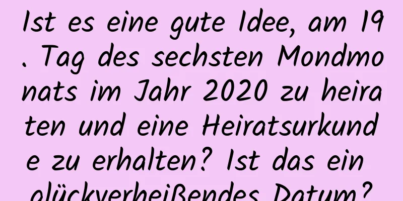 Ist es eine gute Idee, am 19. Tag des sechsten Mondmonats im Jahr 2020 zu heiraten und eine Heiratsurkunde zu erhalten? Ist das ein glückverheißendes Datum?