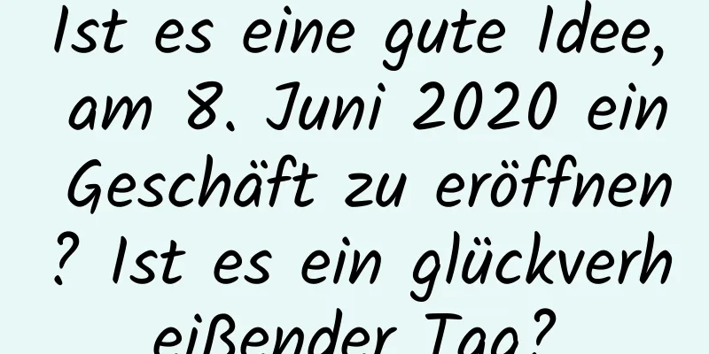 Ist es eine gute Idee, am 8. Juni 2020 ein Geschäft zu eröffnen? Ist es ein glückverheißender Tag?