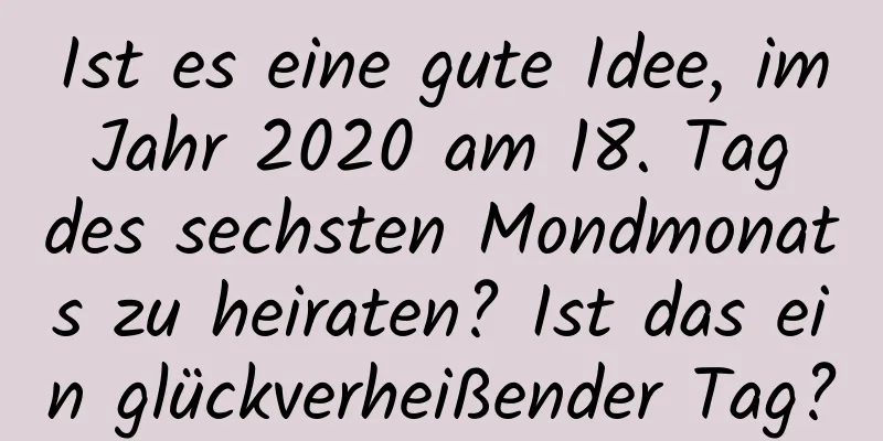 Ist es eine gute Idee, im Jahr 2020 am 18. Tag des sechsten Mondmonats zu heiraten? Ist das ein glückverheißender Tag?