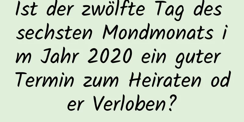 Ist der zwölfte Tag des sechsten Mondmonats im Jahr 2020 ein guter Termin zum Heiraten oder Verloben?