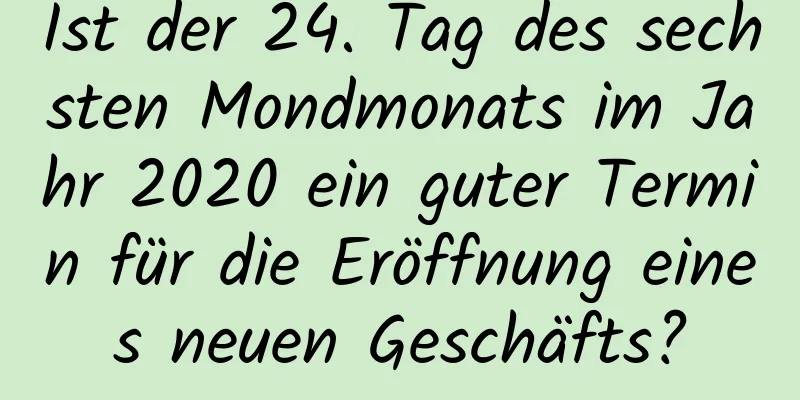 Ist der 24. Tag des sechsten Mondmonats im Jahr 2020 ein guter Termin für die Eröffnung eines neuen Geschäfts?